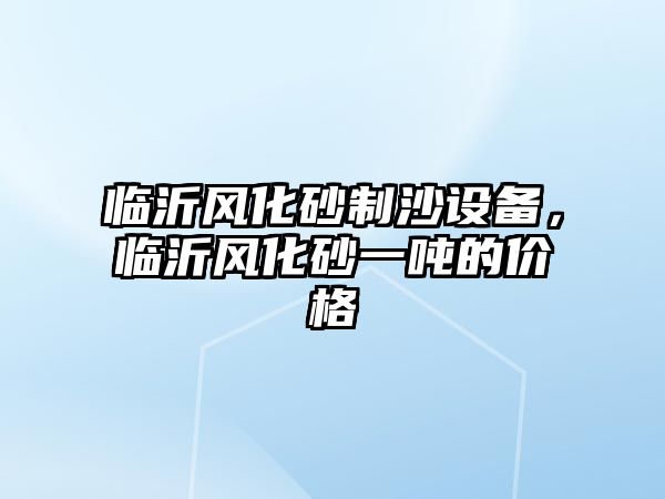 臨沂風(fēng)化砂制沙設(shè)備，臨沂風(fēng)化砂一噸的價(jià)格