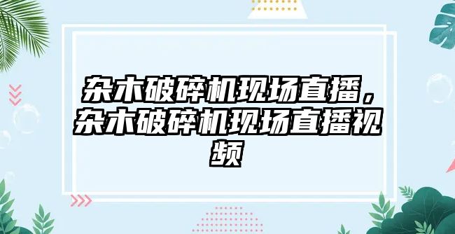 雜木破碎機現(xiàn)場直播，雜木破碎機現(xiàn)場直播視頻