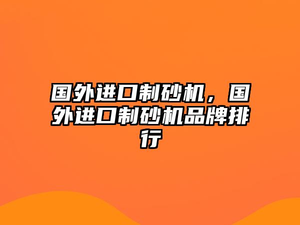 國外進口制砂機，國外進口制砂機品牌排行