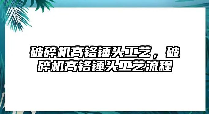 破碎機(jī)高鉻錘頭工藝，破碎機(jī)高鉻錘頭工藝流程