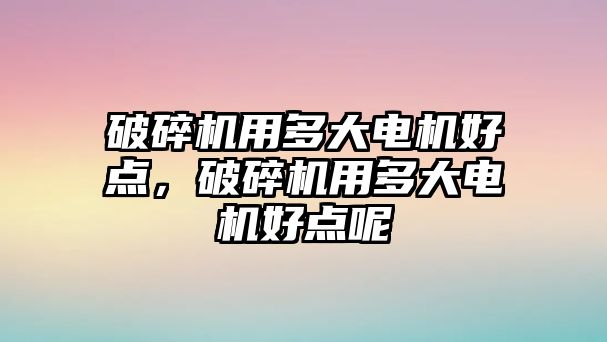 破碎機(jī)用多大電機(jī)好點(diǎn)，破碎機(jī)用多大電機(jī)好點(diǎn)呢