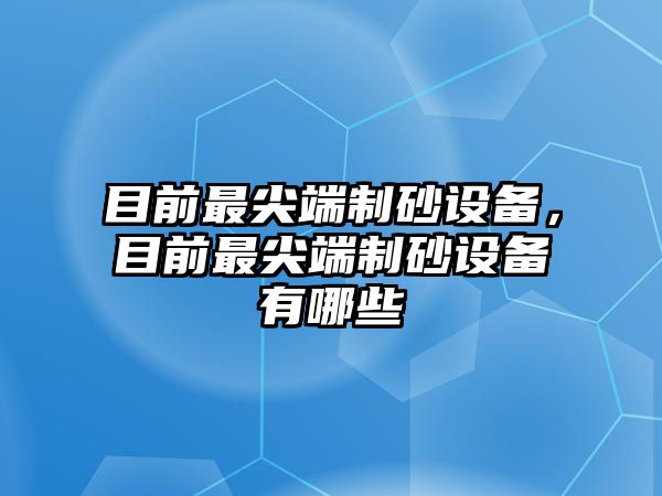 目前最尖端制砂設(shè)備，目前最尖端制砂設(shè)備有哪些