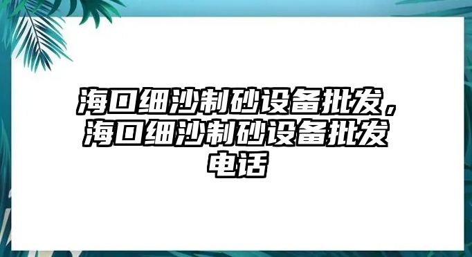 ?？诩?xì)沙制砂設(shè)備批發(fā)，海口細(xì)沙制砂設(shè)備批發(fā)電話