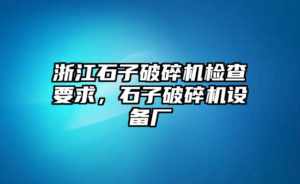 浙江石子破碎機檢查要求，石子破碎機設備廠