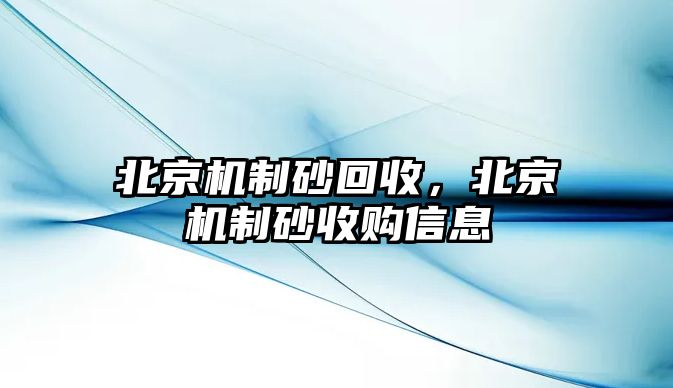 北京機(jī)制砂回收，北京機(jī)制砂收購(gòu)信息