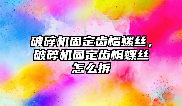 破碎機固定齒帽螺絲，破碎機固定齒帽螺絲怎么拆