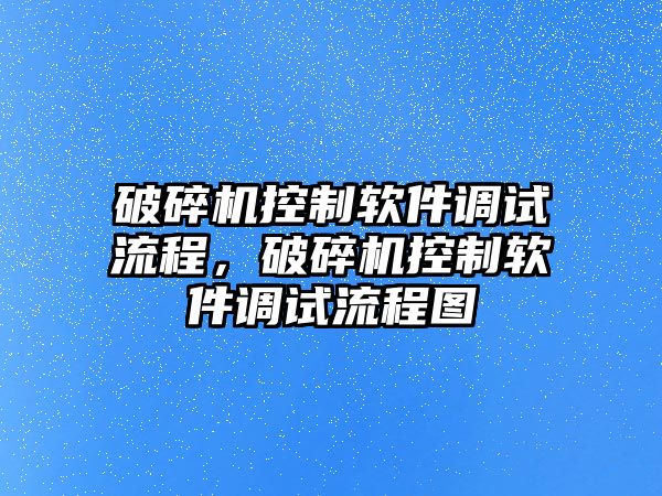 破碎機(jī)控制軟件調(diào)試流程，破碎機(jī)控制軟件調(diào)試流程圖