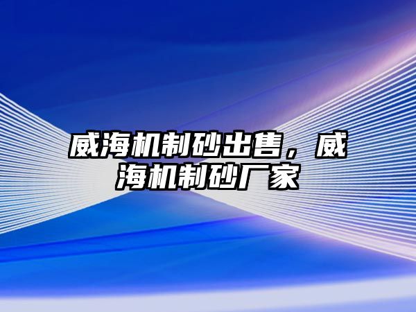 威海機(jī)制砂出售，威海機(jī)制砂廠家