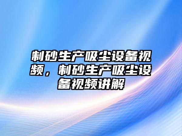 制砂生產(chǎn)吸塵設(shè)備視頻，制砂生產(chǎn)吸塵設(shè)備視頻講解