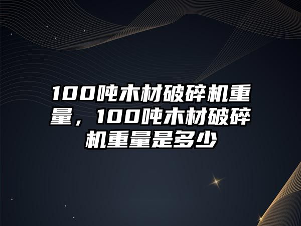 100噸木材破碎機(jī)重量，100噸木材破碎機(jī)重量是多少