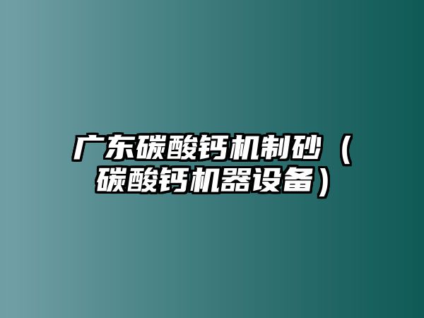 廣東碳酸鈣機制砂（碳酸鈣機器設(shè)備）