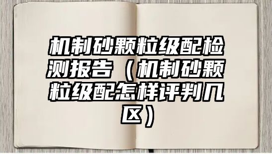 機(jī)制砂顆粒級(jí)配檢測(cè)報(bào)告（機(jī)制砂顆粒級(jí)配怎樣評(píng)判幾區(qū)）