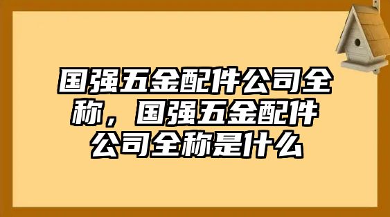 國強(qiáng)五金配件公司全稱，國強(qiáng)五金配件公司全稱是什么