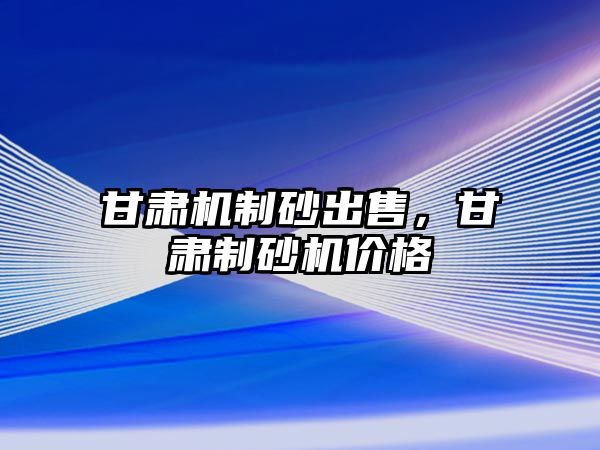 甘肅機(jī)制砂出售，甘肅制砂機(jī)價(jià)格