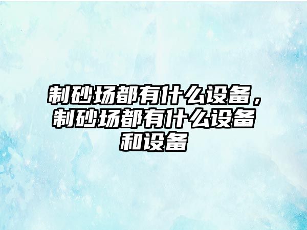 制砂場(chǎng)都有什么設(shè)備，制砂場(chǎng)都有什么設(shè)備和設(shè)備