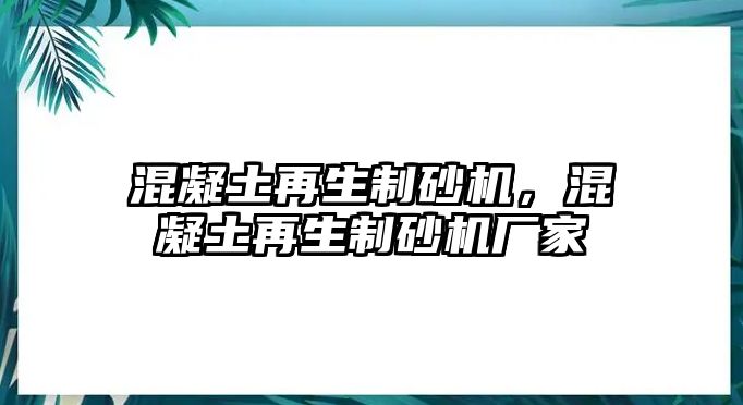 混凝土再生制砂機，混凝土再生制砂機廠家