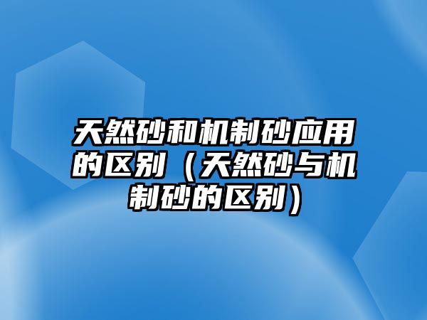 天然砂和機制砂應用的區(qū)別（天然砂與機制砂的區(qū)別）