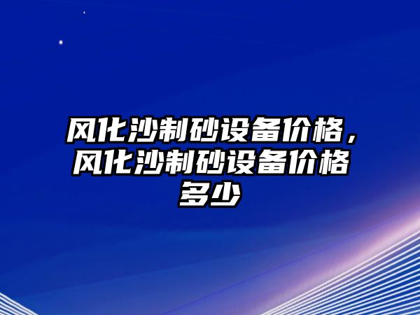 風化沙制砂設備價格，風化沙制砂設備價格多少