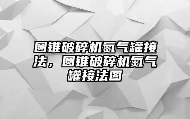 圓錐破碎機(jī)氮?dú)夤藿臃?，圓錐破碎機(jī)氮?dú)夤藿臃▓D