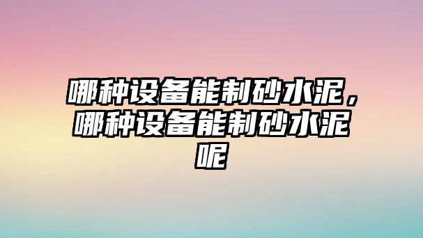 哪種設(shè)備能制砂水泥，哪種設(shè)備能制砂水泥呢