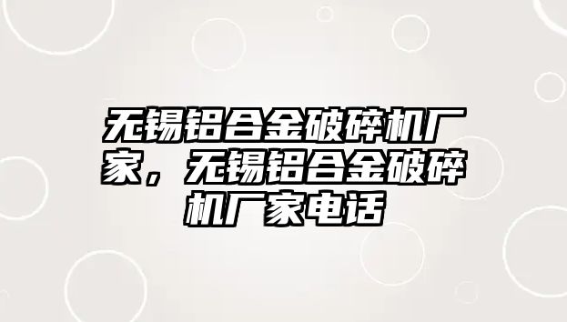 無錫鋁合金破碎機廠家，無錫鋁合金破碎機廠家電話