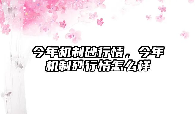 今年機(jī)制砂行情，今年機(jī)制砂行情怎么樣