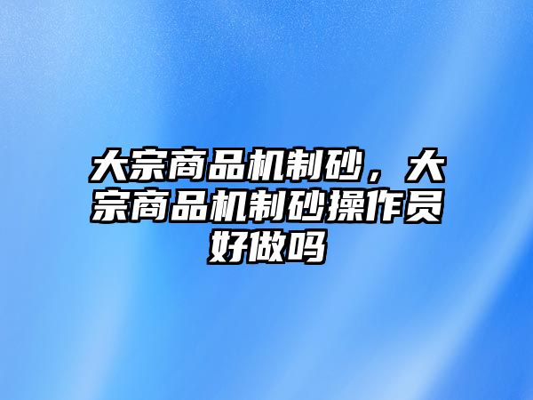 大宗商品機(jī)制砂，大宗商品機(jī)制砂操作員好做嗎