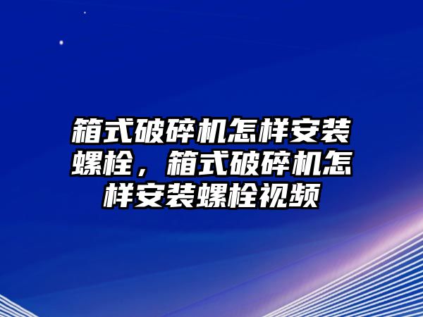 箱式破碎機(jī)怎樣安裝螺栓，箱式破碎機(jī)怎樣安裝螺栓視頻