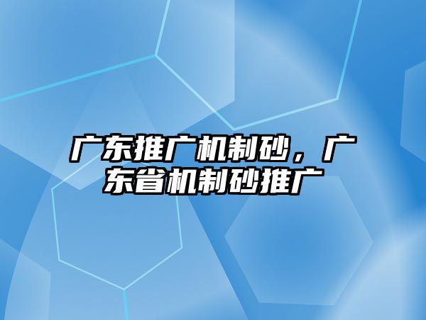 廣東推廣機制砂，廣東省機制砂推廣