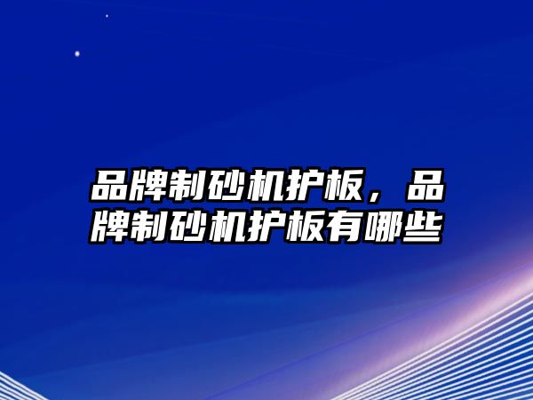 品牌制砂機(jī)護(hù)板，品牌制砂機(jī)護(hù)板有哪些