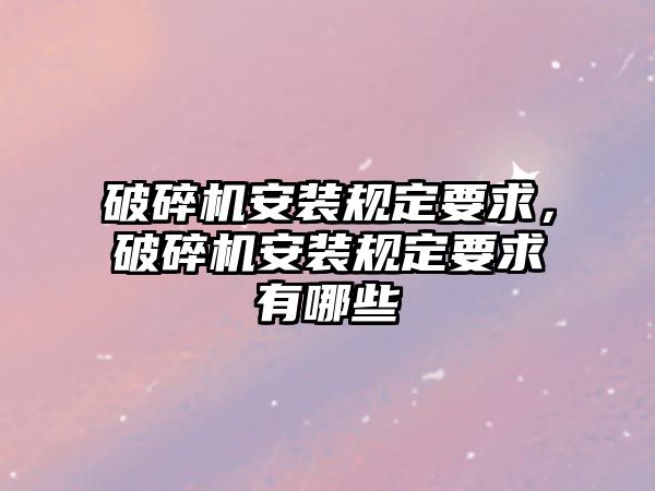 破碎機(jī)安裝規(guī)定要求，破碎機(jī)安裝規(guī)定要求有哪些