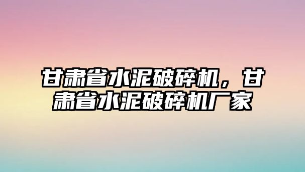 甘肅省水泥破碎機，甘肅省水泥破碎機廠家