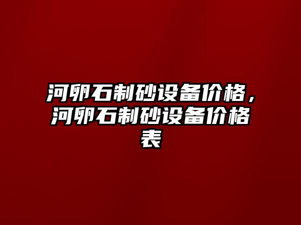 河卵石制砂設(shè)備價(jià)格，河卵石制砂設(shè)備價(jià)格表