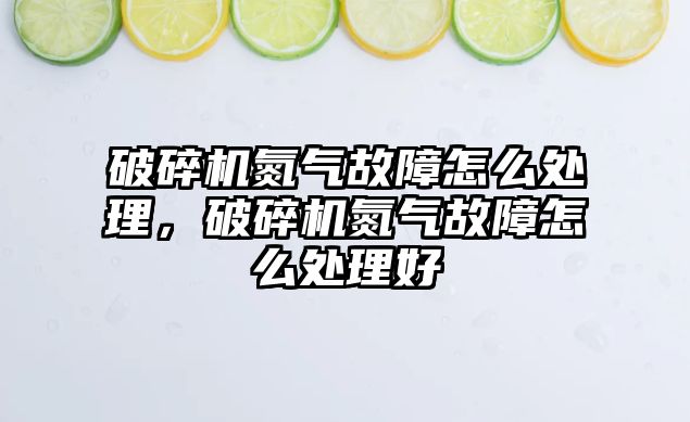 破碎機氮氣故障怎么處理，破碎機氮氣故障怎么處理好