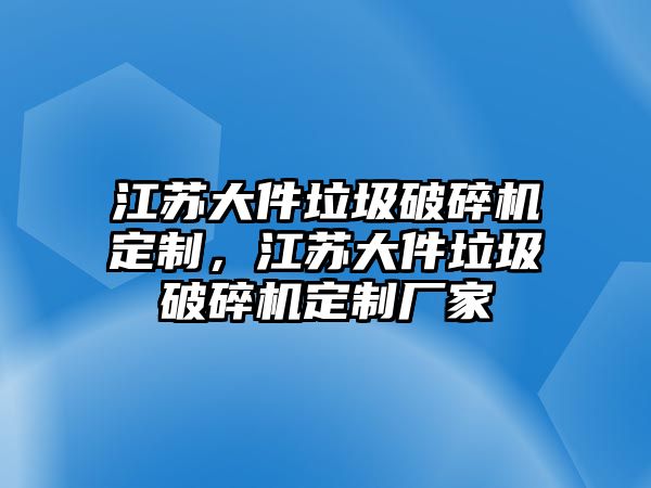 江蘇大件垃圾破碎機(jī)定制，江蘇大件垃圾破碎機(jī)定制廠家