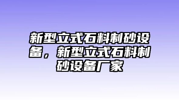 新型立式石料制砂設(shè)備，新型立式石料制砂設(shè)備廠家