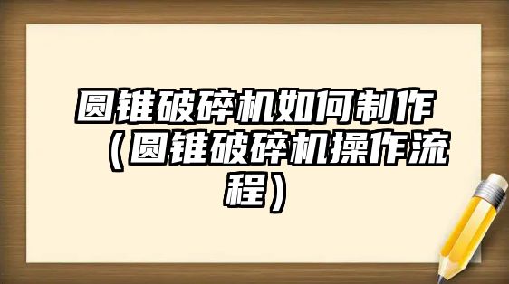 圓錐破碎機(jī)如何制作（圓錐破碎機(jī)操作流程）