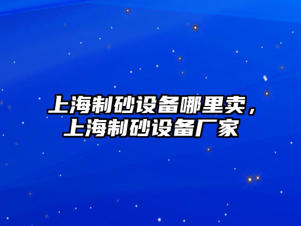 上海制砂設(shè)備哪里賣，上海制砂設(shè)備廠家