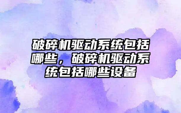 破碎機驅動系統(tǒng)包括哪些，破碎機驅動系統(tǒng)包括哪些設備