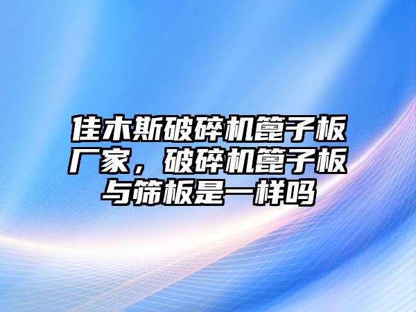 佳木斯破碎機(jī)篦子板廠家，破碎機(jī)篦子板與篩板是一樣嗎