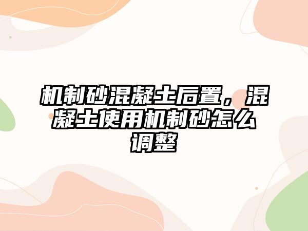 機制砂混凝土后置，混凝土使用機制砂怎么調(diào)整