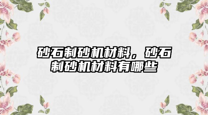 砂石制砂機(jī)材料，砂石制砂機(jī)材料有哪些