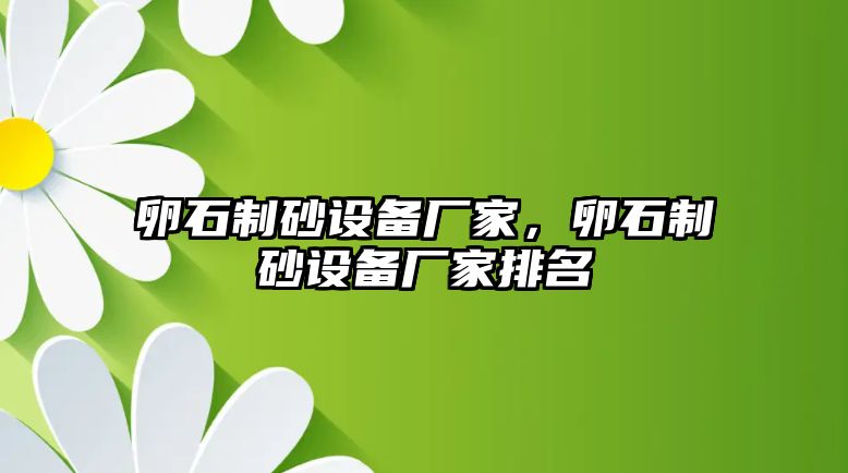 卵石制砂設(shè)備廠家，卵石制砂設(shè)備廠家排名