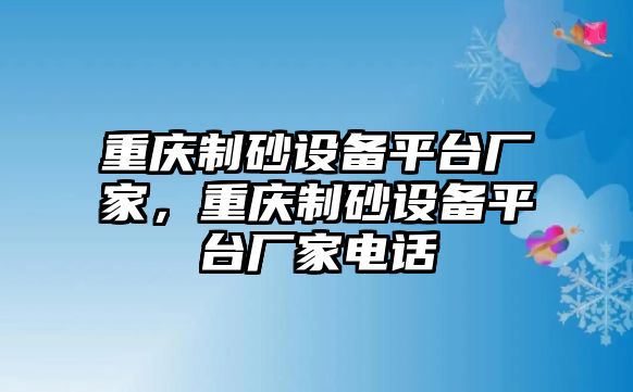 重慶制砂設(shè)備平臺廠家，重慶制砂設(shè)備平臺廠家電話