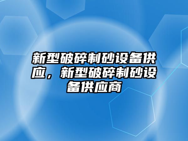 新型破碎制砂設(shè)備供應(yīng)，新型破碎制砂設(shè)備供應(yīng)商