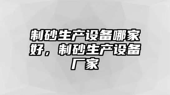 制砂生產(chǎn)設備哪家好，制砂生產(chǎn)設備廠家