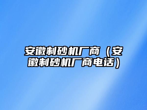 安徽制砂機(jī)廠商（安徽制砂機(jī)廠商電話）