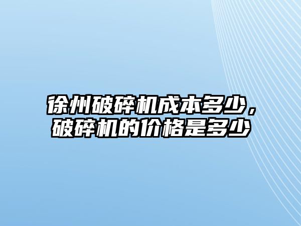 徐州破碎機(jī)成本多少，破碎機(jī)的價格是多少