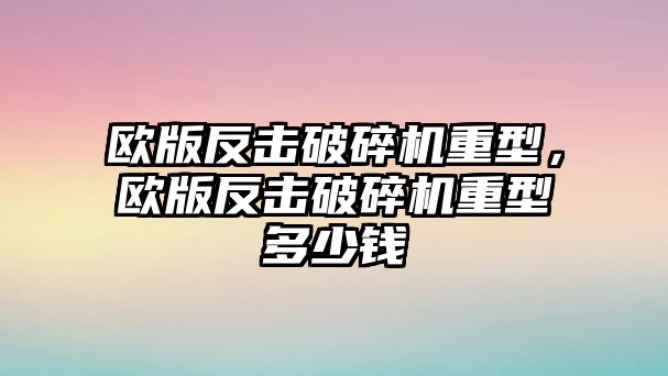 歐版反擊破碎機(jī)重型，歐版反擊破碎機(jī)重型多少錢