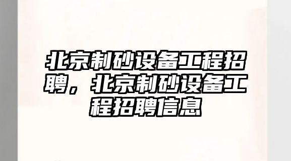 北京制砂設(shè)備工程招聘，北京制砂設(shè)備工程招聘信息